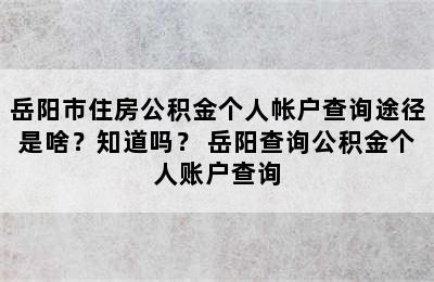 岳阳市住房公积金个人帐户查询途径是啥？知道吗？ 岳阳查询公积金个人账户查询